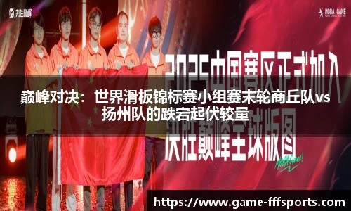巅峰对决：世界滑板锦标赛小组赛末轮商丘队vs扬州队的跌宕起伏较量