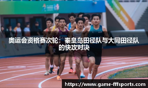 奥运会资格赛次轮：秦皇岛田径队与大同田径队的快攻对决